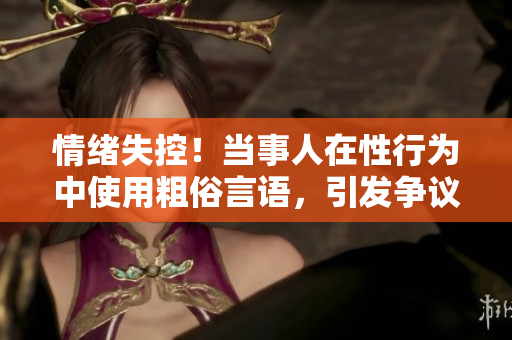 情绪失控！当事人在性行为中使用粗俗言语，引发争议
