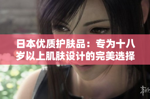 日本优质护肤品：专为十八岁以上肌肤设计的完美选择