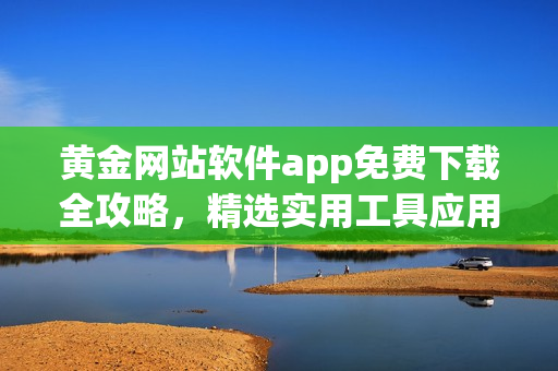 黄金网站软件app免费下载全攻略，精选实用工具应用分享