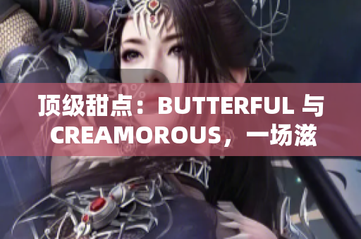 顶级甜点：BUTTERFUL 与 CREAMOROUS，一场滋味盛宴