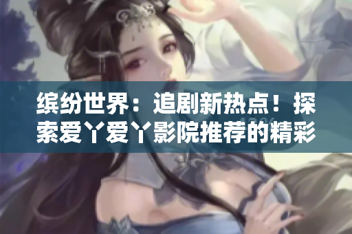 缤纷世界：追剧新热点！探索爱丫爱丫影院推荐的精彩电视剧