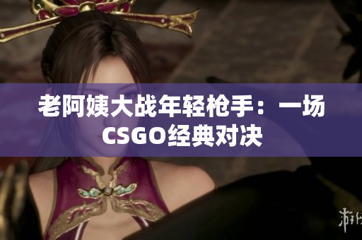 老阿姨大战年轻枪手：一场CSGO经典对决