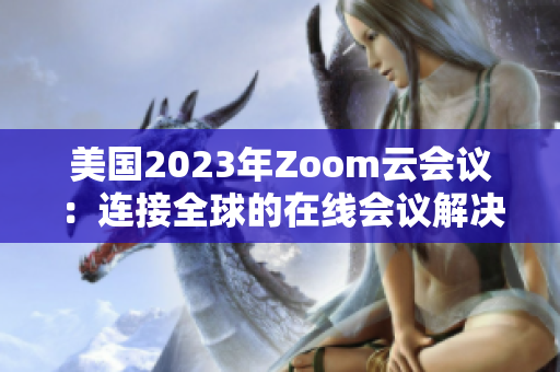 美国2023年Zoom云会议：连接全球的在线会议解决方案