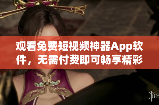 观看免费短视频神器App软件，无需付费即可畅享精彩视频内容