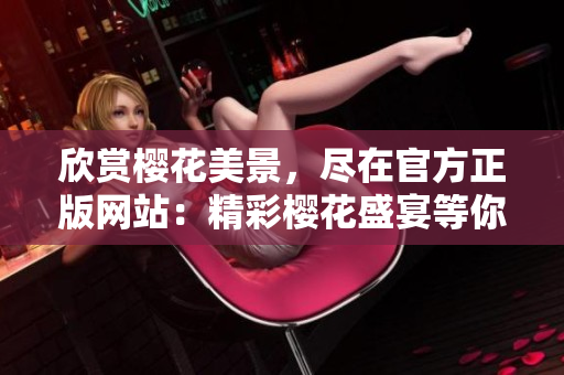 欣赏樱花美景，尽在官方正版网站：精彩樱花盛宴等你来！
