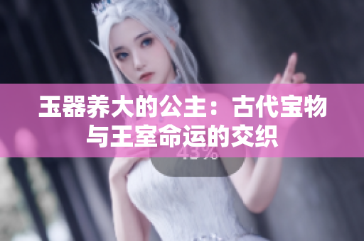 玉器养大的公主：古代宝物与王室命运的交织