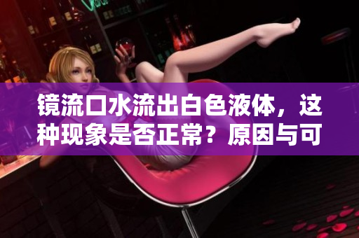 镜流口水流出白色液体，这种现象是否正常？原因与可能的处理方式