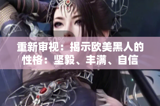 重新审视：揭示欧美黑人的性格：坚毅、丰满、自信