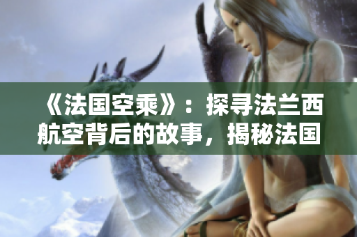 《法国空乘》：探寻法兰西航空背后的故事，揭秘法国航空业的风采