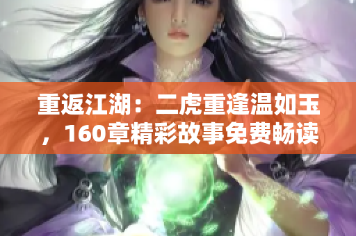 重返江湖：二虎重逢温如玉，160章精彩故事免费畅读！
