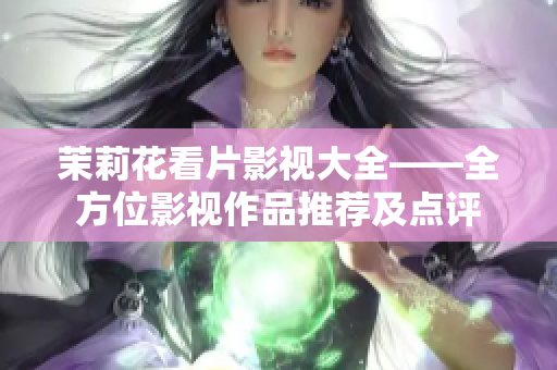茉莉花看片影视大全——全方位影视作品推荐及点评