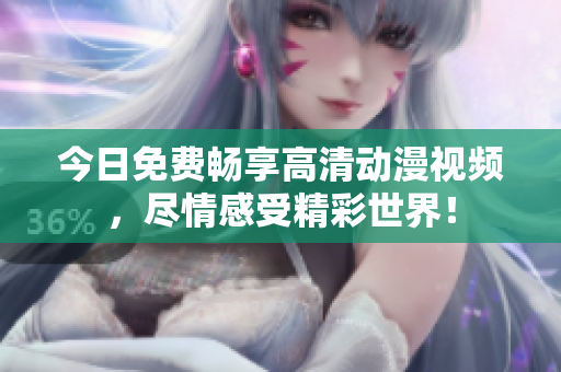 今日免费畅享高清动漫视频，尽情感受精彩世界！