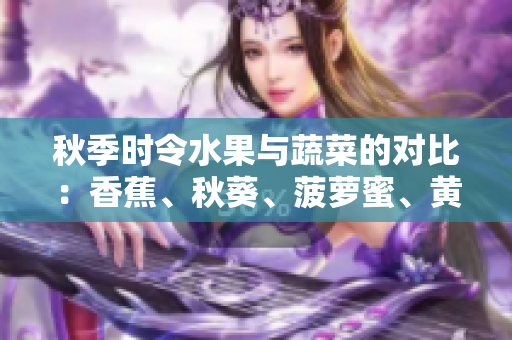 秋季时令水果与蔬菜的对比：香蕉、秋葵、菠萝蜜、黄瓜与丝瓜的特点分析