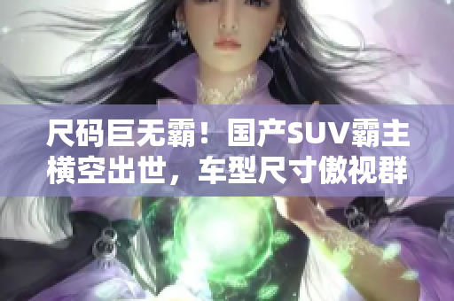 尺码巨无霸！国产SUV霸主横空出世，车型尺寸傲视群雄