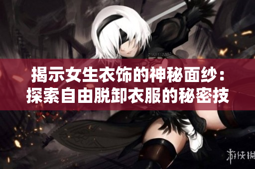 揭示女生衣饰的神秘面纱：探索自由脱卸衣服的秘密技术