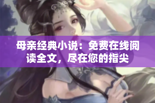母亲经典小说：免费在线阅读全文，尽在您的指尖