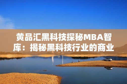 黄品汇黑科技探秘MBA智库：揭秘黑科技行业的商业智慧
