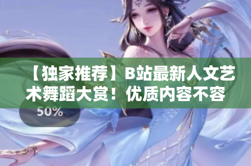 【独家推荐】B站最新人文艺术舞蹈大赏！优质内容不容错过