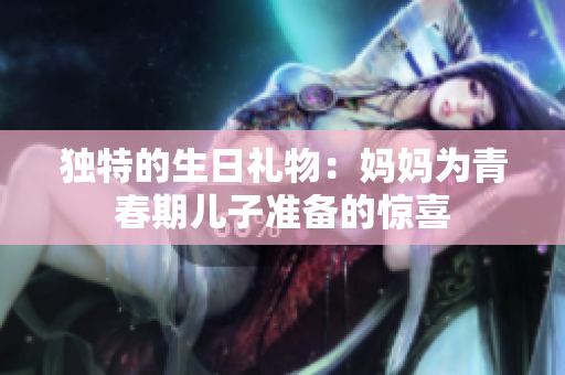 独特的生日礼物：妈妈为青春期儿子准备的惊喜