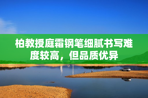 柏教授庭霜钢笔细腻书写难度较高，但品质优异