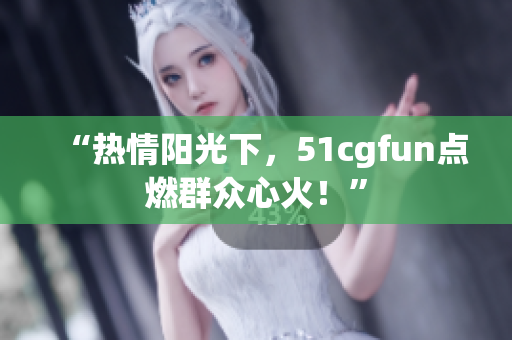 “热情阳光下，51cgfun点燃群众心火！”