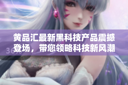 黄品汇最新黑科技产品震撼登场，带您领略科技新风潮
