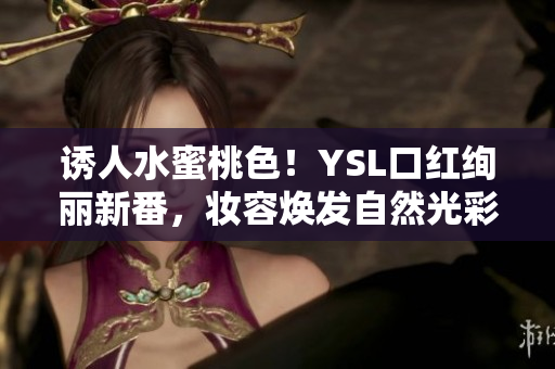诱人水蜜桃色！YSL口红绚丽新番，妆容焕发自然光彩