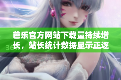 芭乐官方网站下载量持续增长，站长统计数据显示正逐步攀升