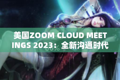 美国ZOOM CLOUD MEETINGS 2023：全新沟通时代的开端