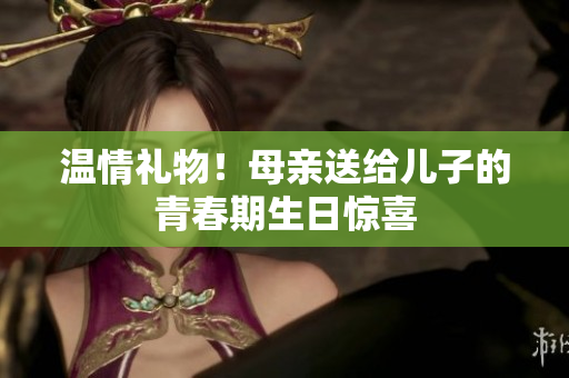 温情礼物！母亲送给儿子的青春期生日惊喜