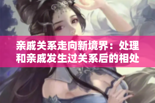 亲戚关系走向新境界：处理和亲戚发生过关系后的相处之道