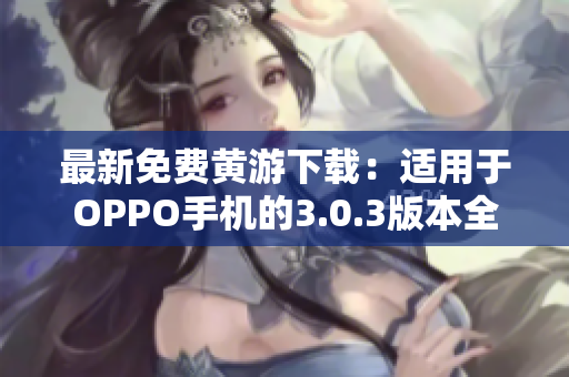 最新免费黄游下载：适用于OPPO手机的3.0.3版本全平台合集