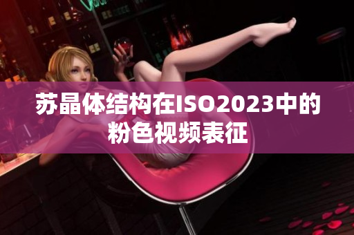 苏晶体结构在ISO2023中的粉色视频表征