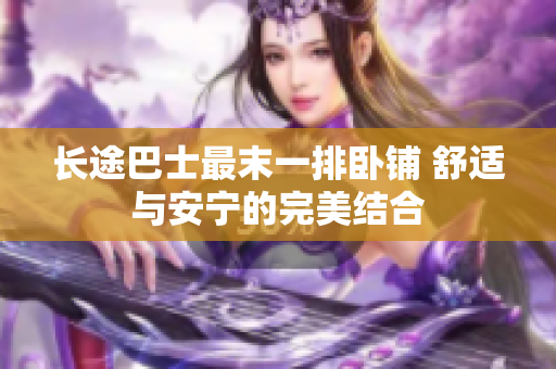 长途巴士最末一排卧铺 舒适与安宁的完美结合