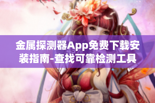 金属探测器App免费下载安装指南-查找可靠检测工具