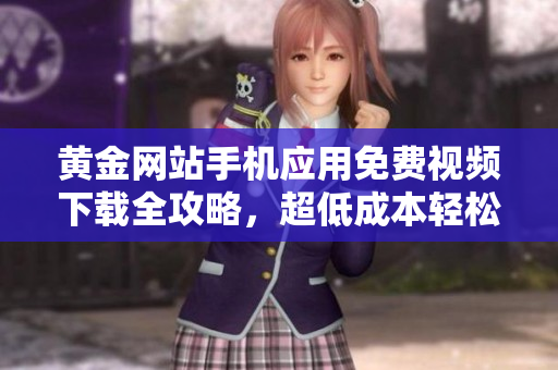 黄金网站手机应用免费视频下载全攻略，超低成本轻松观影
