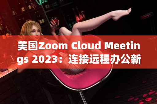 美国Zoom Cloud Meetings 2023：连接远程办公新未来