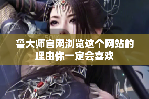 鲁大师官网浏览这个网站的理由你一定会喜欢