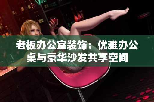 老板办公室装饰：优雅办公桌与豪华沙发共享空间