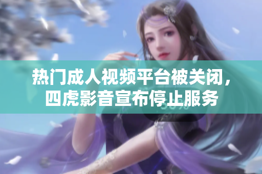 热门成人视频平台被关闭，四虎影音宣布停止服务