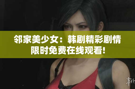邻家美少女：韩剧精彩剧情限时免费在线观看!