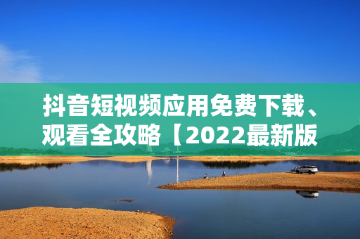 抖音短视频应用免费下载、观看全攻略【2022最新版】