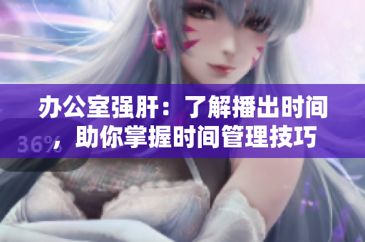 办公室强肝：了解播出时间，助你掌握时间管理技巧