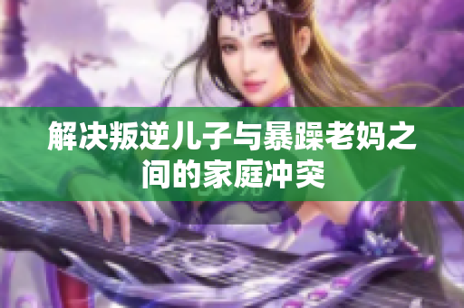解决叛逆儿子与暴躁老妈之间的家庭冲突