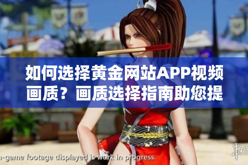如何选择黄金网站APP视频画质？画质选择指南助您提升观影体验