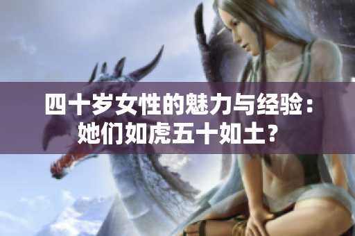 四十岁女性的魅力与经验：她们如虎五十如土？