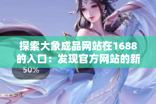 探索大象成品网站在1688的入口：发现官方网站的新路径