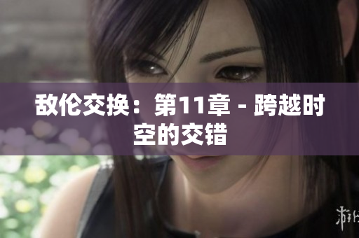 敌伦交换：第11章 - 跨越时空的交错