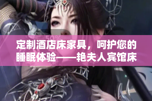定制酒店床家具，呵护您的睡眠体验——艳夫人宾馆床的精致品质