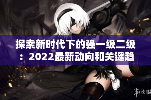 探索新时代下的强一级二级：2022最新动向和关键趋势